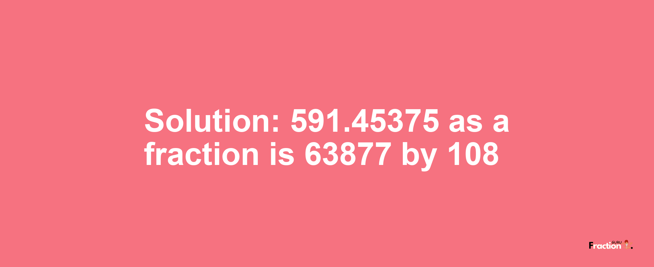 Solution:591.45375 as a fraction is 63877/108